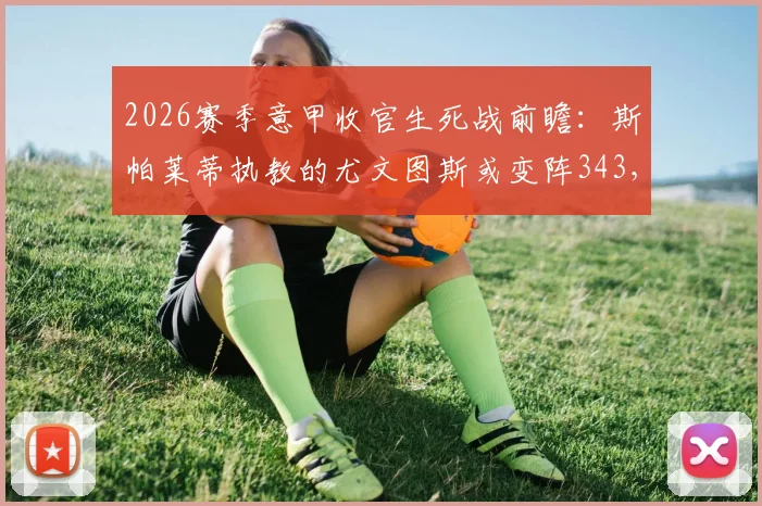 2026赛季意甲收官生死战前瞻：斯帕莱蒂执教的尤文图斯或变阵343，米体独家战术解读