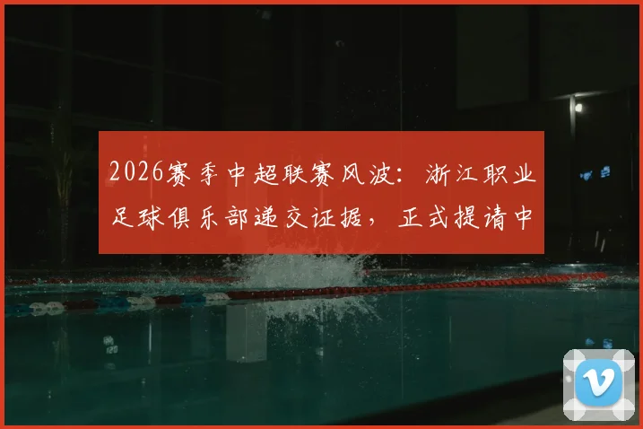2026赛季中超联赛风波：浙江职业足球俱乐部递交证据，正式提请中足联对裁判员李镇全的处罚