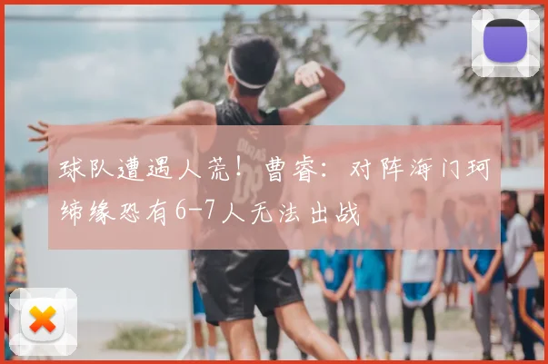 球队遭遇人荒!曹睿:对阵海门珂缔缘恐有6-7人无法出战