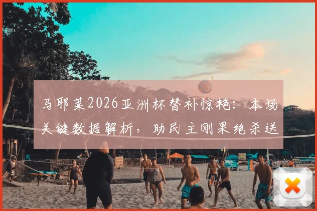 马耶莱2026亚洲杯替补惊艳:本场关键数据解析,助民主刚果绝杀送韩国队出局
