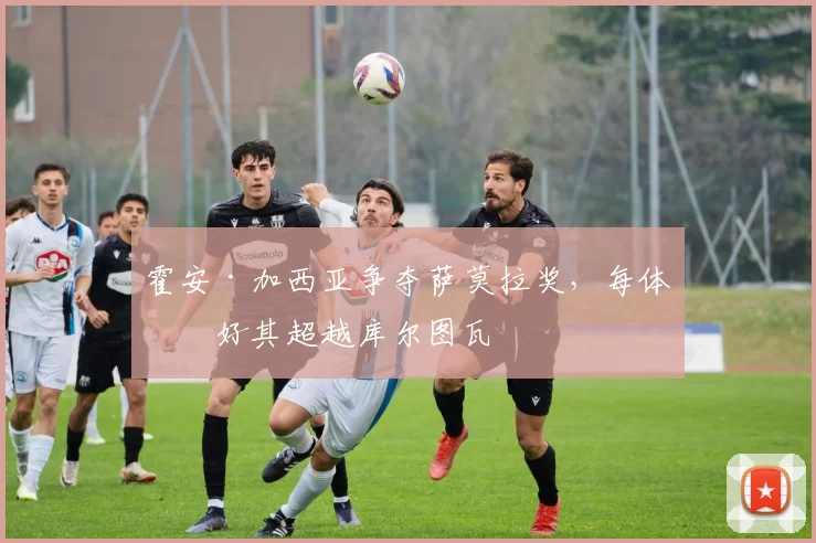 霍安·加西亚争夺萨莫拉奖,每体看好其超越库尔图瓦