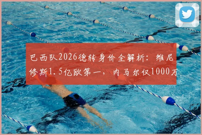 巴西队2026德转身价全解析:维尼修斯1.5亿欧第一,内马尔仅1000万,附球员身价涨跌原因