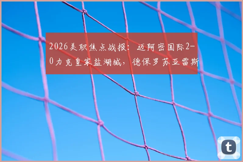 2026美职焦点战报:迈阿密国际2-0力克皇家盐湖城,德保罗苏亚雷斯世界波进球视频回顾