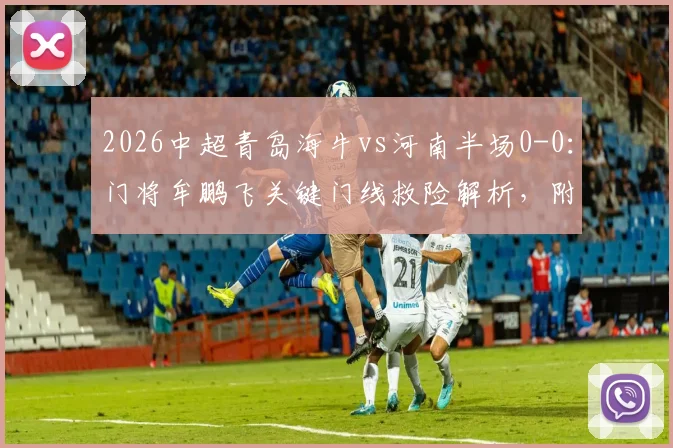 2026中超青岛海牛vs河南半场0-0:门将牟鹏飞关键门线救险解析,附比赛看点与阵容前瞻