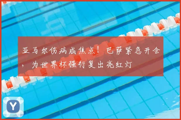 亚马尔伤病成焦点！巴萨紧急开会，为世界杯强行复出亮红灯