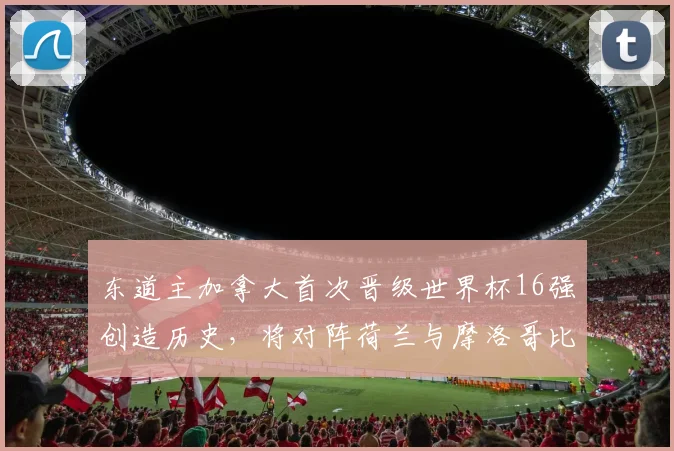东道主加拿大首次晋级世界杯16强创造历史，将对阵荷兰与摩洛哥比赛的胜者，附2026世界杯完整赛程指南