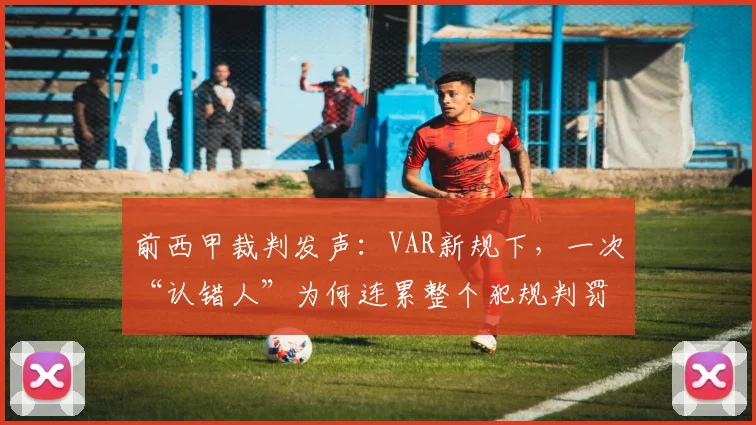 前西甲裁判发声：VAR新规下，一次“认错人”为何连累整个犯规判罚被推翻？(2026)