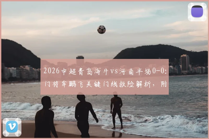 2026中超青岛海牛vs河南半场0-0：门将牟鹏飞关键门线救险解析，附比赛看点与阵容前瞻