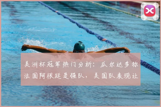 美洲杯冠军热门分析：瓜尔达多称法国阿根廷是强队，美国队表现让人惊讶