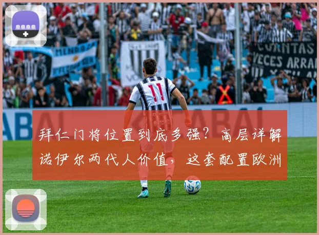 拜仁门将位置到底多强?高层详解诺伊尔两代人价值,这套配置欧洲难寻第二家