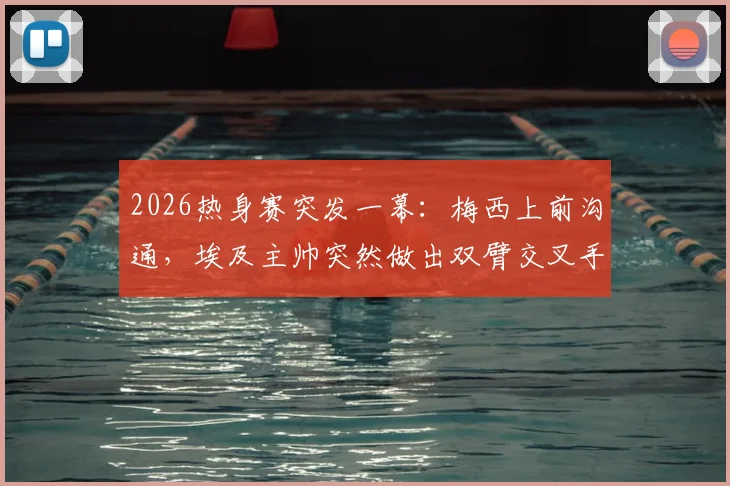 2026热身赛突发一幕：梅西上前沟通，埃及主帅突然做出双臂交叉手势，阿媒解读背后含义与足球文化差异