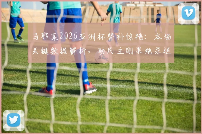马耶莱2026亚洲杯替补惊艳：本场关键数据解析，助民主刚果绝杀送韩国队出局