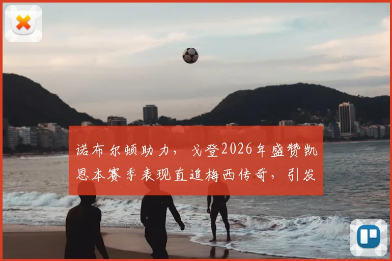 诺布尔顿助力，戈登2026年盛赞凯恩本赛季表现直追梅西传奇，引发足坛热议与深度分析
