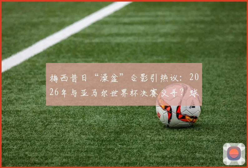 梅西昔日“澡盆”合影引热议：2026年与亚马尔世界杯决赛交手？球迷直呼梦幻对决
