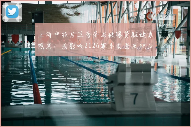 上海申花后卫蒋圣龙被曝肾脏健康隐患，或影响2026赛季前景及职业生涯走向
