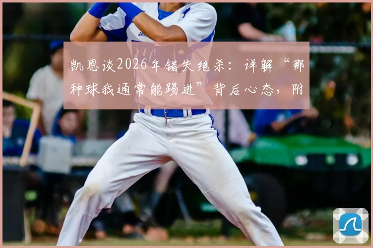 凯恩谈2026年错失绝杀：详解“那种球我通常能踢进”背后心态，附技术动作慢放分析