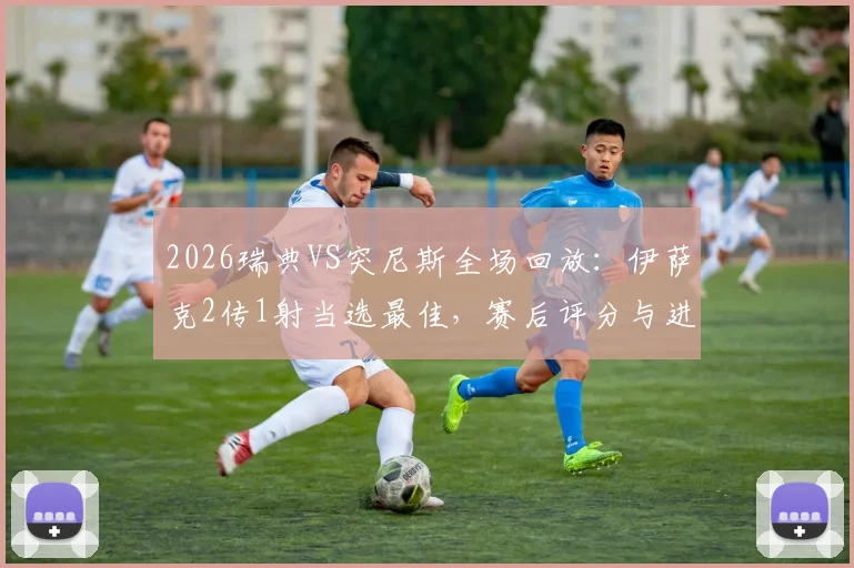 2026瑞典VS突尼斯全场回放:伊萨克2传1射当选最佳,赛后评分与进球集锦解析