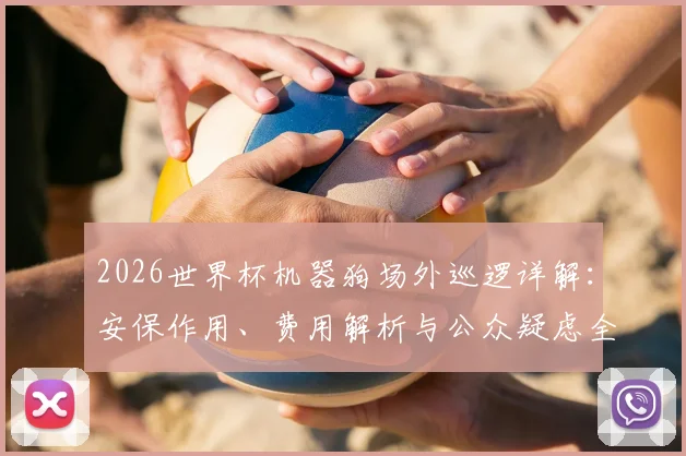 2026世界杯机器狗场外巡逻详解:安保作用、费用解析与公众疑虑全解答