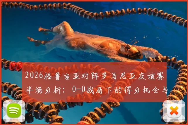 2026格鲁吉亚对阵罗马尼亚友谊赛半场分析:0-0战局下的得分机会与战术复盘