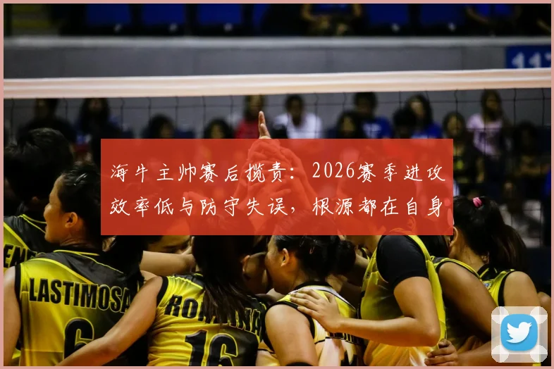 海牛主帅赛后揽责：2026赛季进攻效率低与防守失误，根源都在自身调整不到位