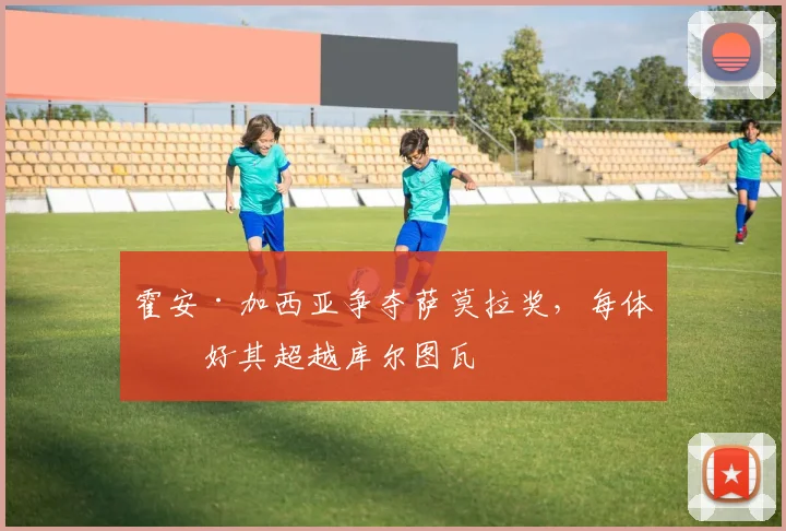 霍安·加西亚争夺萨莫拉奖,每体看好其超越库尔图瓦