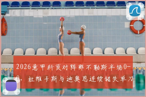 2026意甲科莫对阵那不勒斯半场0-0,杜维卡斯与迪奥恩连续错失单刀机会,比赛为何陷入僵局?