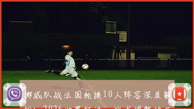 挪威队战法国轮换10人阵容深度解析：2026世界杯这一战术调整的历史意义与胜负关键