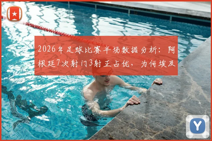 2026年足球比赛半场数据分析：阿根廷7次射门3射正占优，为何埃及仅2次射门却能取得1球领先？