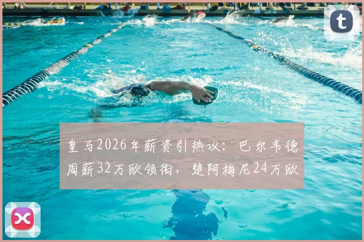 皇马2026年薪资引热议：巴尔韦德周薪32万欧领衔，楚阿梅尼24万欧收入几何？
