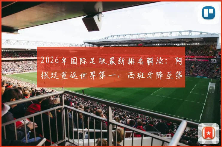 2026年国际足联最新排名解读：阿根廷重返世界第一，西班牙降至第二位原因全解析