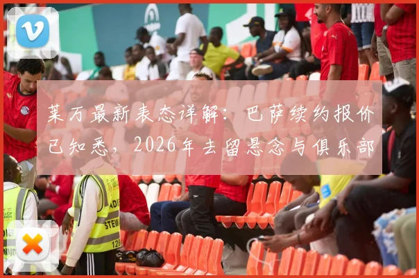 莱万最新表态详解：巴萨续约报价已知悉，2026年去留悬念与俱乐部锋线计划前瞻