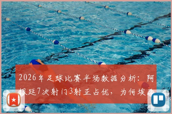 2026年足球比赛半场数据分析:阿根廷7次射门3射正占优,为何埃及仅2次射门却能取得1球领先?
