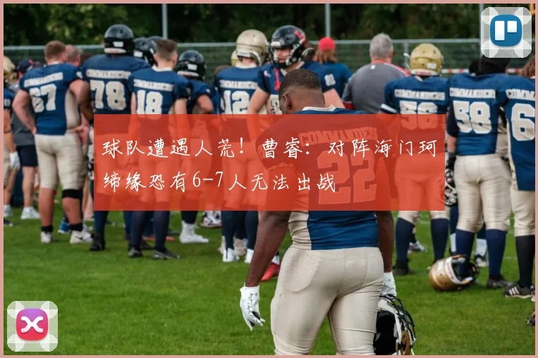 球队遭遇人荒!曹睿:对阵海门珂缔缘恐有6-7人无法出战