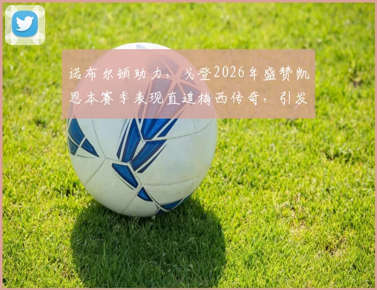 诺布尔顿助力，戈登2026年盛赞凯恩本赛季表现直追梅西传奇，引发足坛热议与深度分析