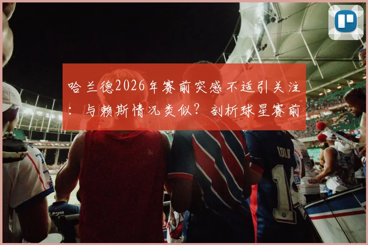 哈兰德2026年赛前突感不适引关注：与赖斯情况类似？剖析球星赛前身体突发状况的常见原因与应对策略
