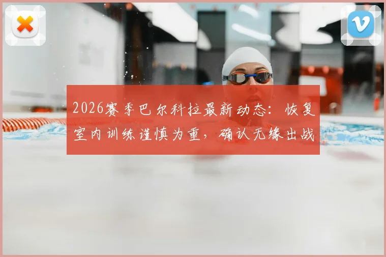 2026赛季巴尔科拉最新动态：恢复室内训练谨慎为重，确认无缘出战利物浦，球迷耐心等待
