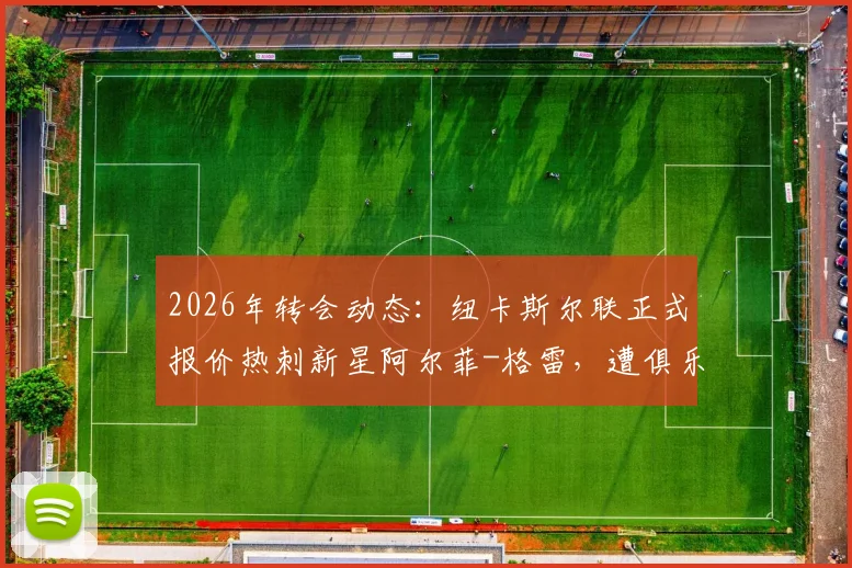 2026年转会动态:纽卡斯尔联正式报价热刺新星阿尔菲-格雷,遭俱乐部明确拒绝,球员未来引关注