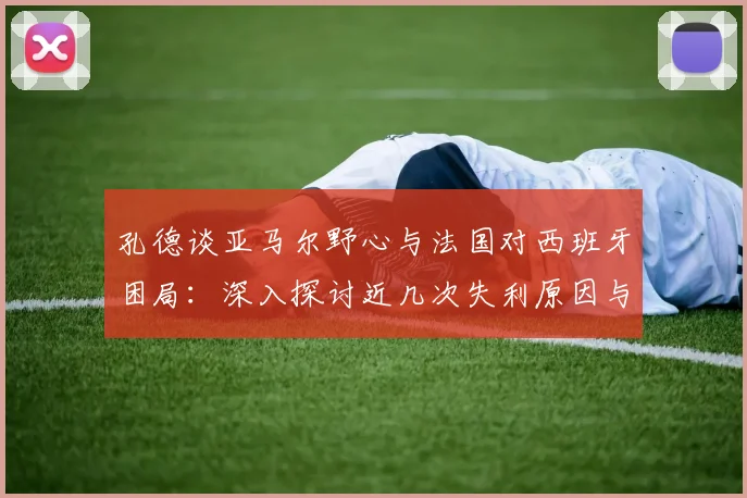 孔德谈亚马尔野心与法国对西班牙困局：深入探讨近几次失利原因与2026前景