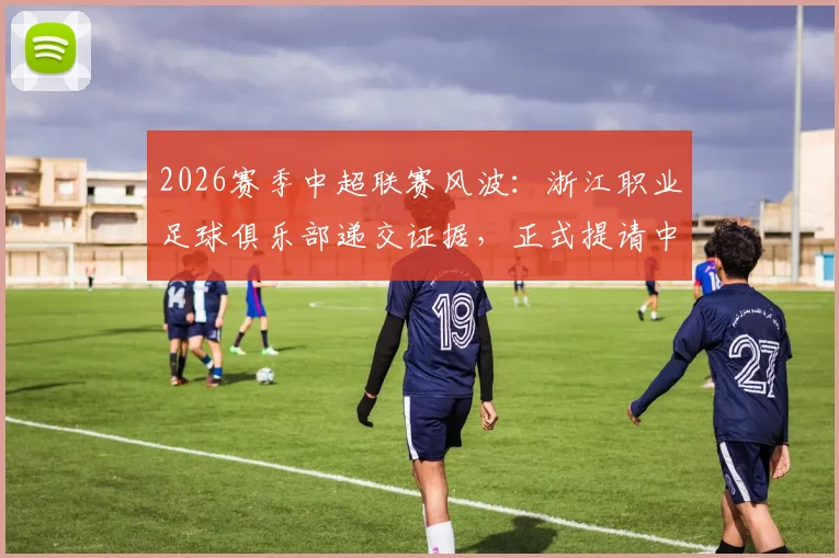 2026赛季中超联赛风波:浙江职业足球俱乐部递交证据,正式提请中足联对裁判员李镇全的处罚