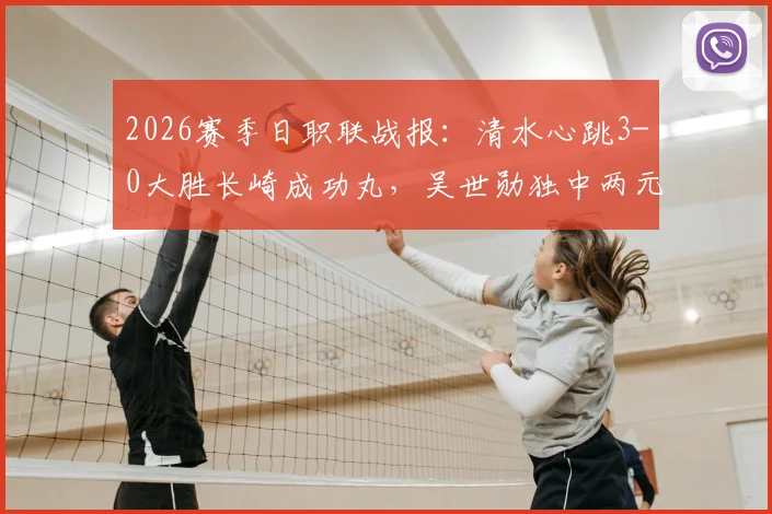 2026赛季日职联战报：清水心跳3-0大胜长崎成功丸，吴世勋独中两元，全程比赛分析及精彩回顾