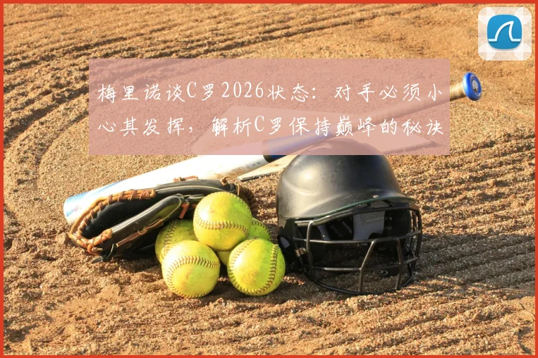 梅里诺谈C罗2026状态：对手必须小心其发挥，解析C罗保持巅峰的秘诀与防守策略