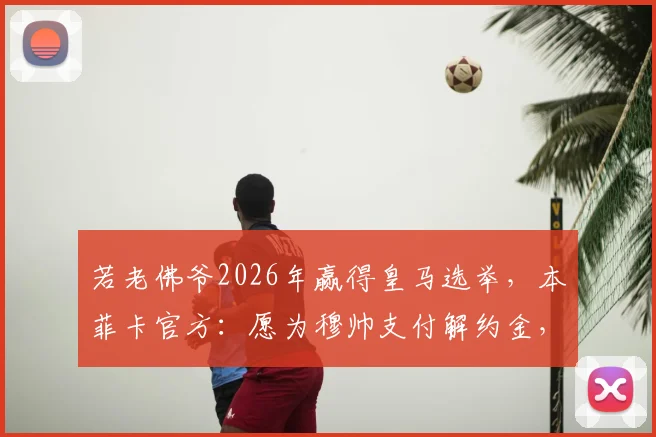 若老佛爷2026年赢得皇马选举，本菲卡官方：愿为穆帅支付解约金，解析穆里尼奥潜在执教路径