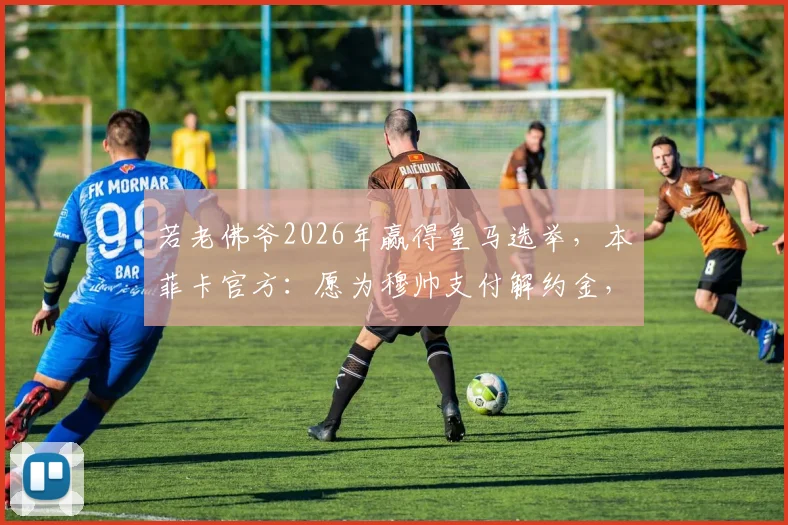 若老佛爷2026年赢得皇马选举,本菲卡官方:愿为穆帅支付解约金,解析穆里尼奥潜在执教路径
