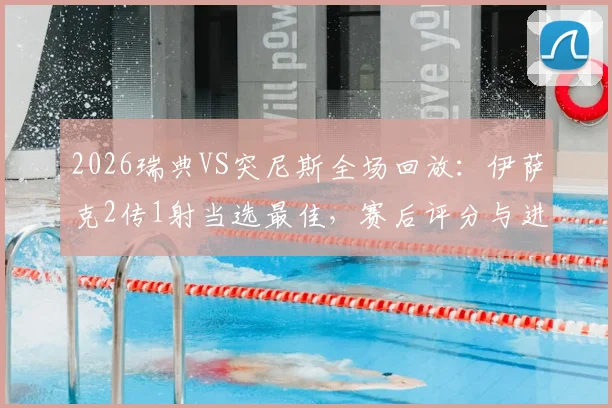 2026瑞典VS突尼斯全场回放：伊萨克2传1射当选最佳，赛后评分与进球集锦解析