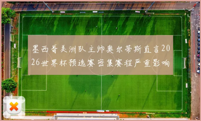 墨西哥美洲队主帅奥尔蒂斯直言2026世界杯预选赛密集赛程严重影响球员体能，直言球队需要更科学的恢复方案