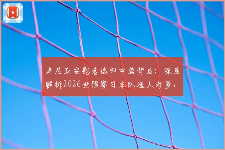 库尼亚安慰落选田中碧背后:深度解析2026世预赛日本队选人考量,田中碧实力与未来国家队前景全透视