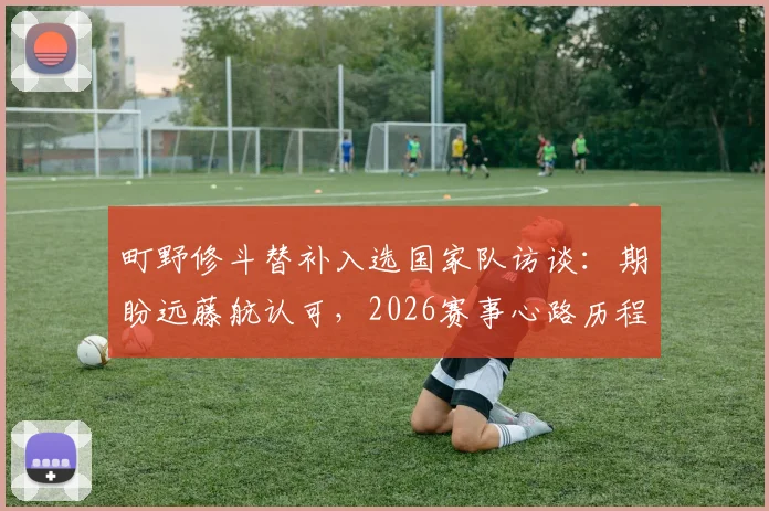 町野修斗替补入选国家队访谈：期盼远藤航认可，2026赛事心路历程全解析