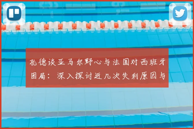 孔德谈亚马尔野心与法国对西班牙困局：深入探讨近几次失利原因与2026前景