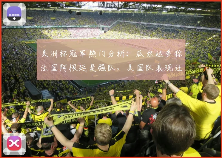 美洲杯冠军热门分析：瓜尔达多称法国阿根廷是强队，美国队表现让人惊讶
