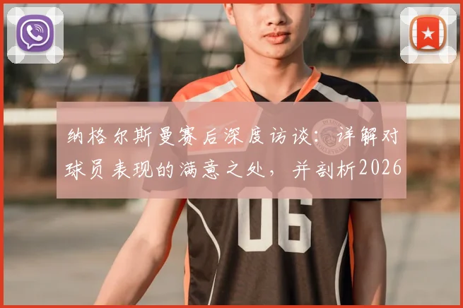 纳格尔斯曼赛后深度访谈：详解对球员表现的满意之处，并剖析2026年征程前必须改进的三大环节